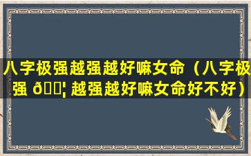 八字极强越强越好嘛女命（八字极强 🐦 越强越好嘛女命好不好）